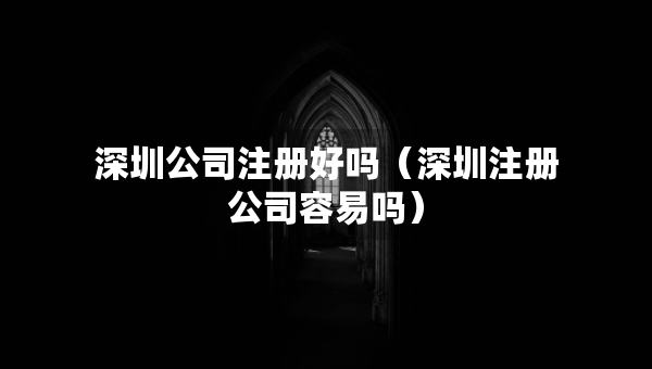 深圳公司注册好吗（深圳注册公司容易吗）