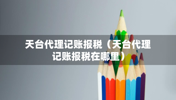 天台代理记账报税（天台代理记账报税在哪里）
