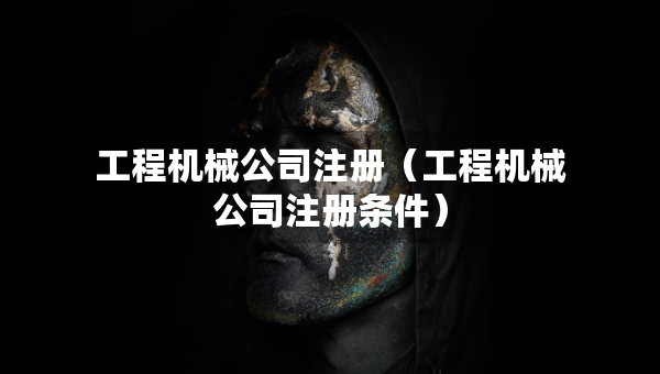 工程机械公司注册（工程机械公司注册条件）