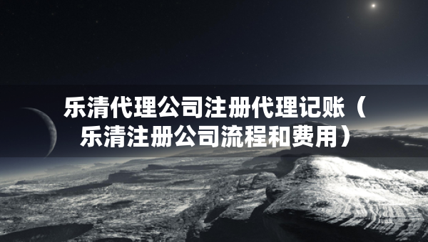 乐清代理公司注册代理记账（乐清注册公司流程和费用）