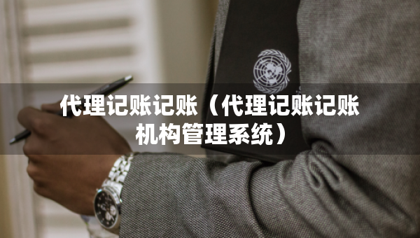 代理记账记账（代理记账记账机构管理系统）