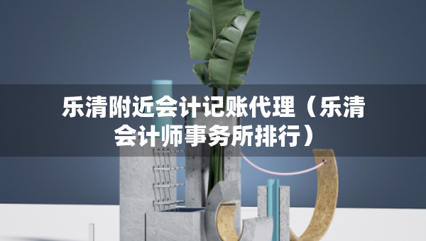 乐清附近会计记账代理（乐清会计师事务所排行）