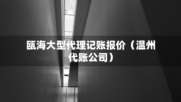 瓯海大型代理记账报价（温州代账公司）