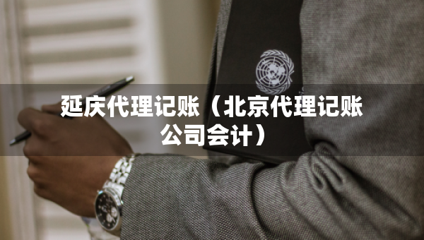 延庆代理记账（北京代理记账公司会计）