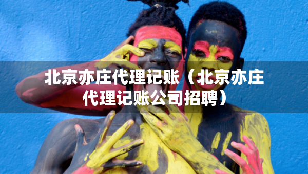 北京亦庄代理记账（北京亦庄代理记账公司招聘）