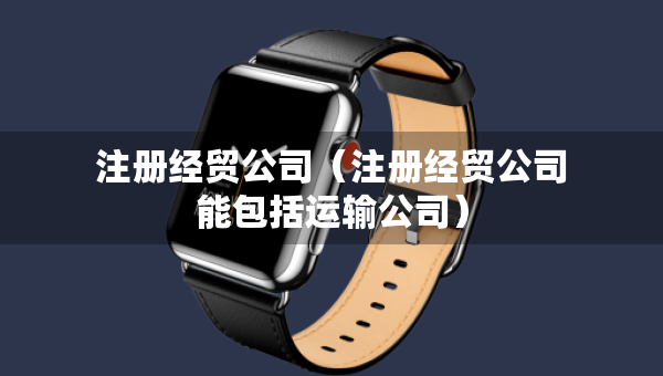 注册经贸公司（注册经贸公司能包括运输公司）