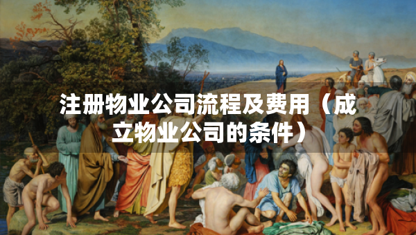 注册物业公司流程及费用（成立物业公司的条件）