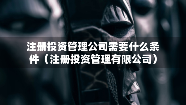 注册投资管理公司需要什么条件（注册投资管理有限公司）
