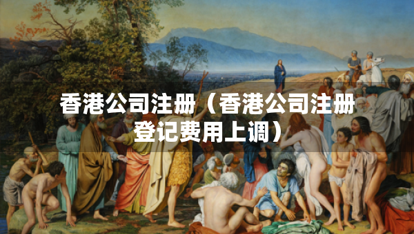 香港公司注册（香港公司注册登记费用上调）