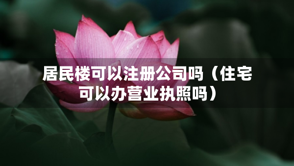 居民楼可以注册公司吗（住宅可以办营业执照吗）