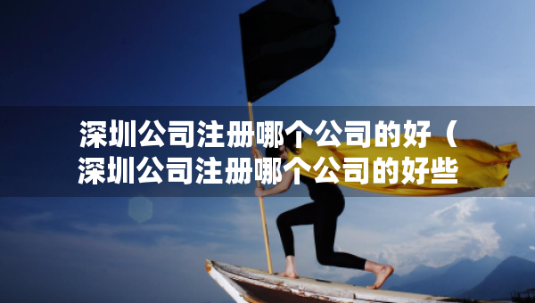 深圳公司注册哪个公司的好（深圳公司注册哪个公司的好些）