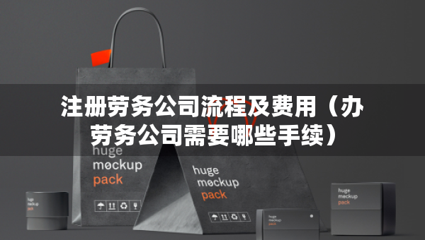 注册劳务公司流程及费用（办劳务公司需要哪些手续）