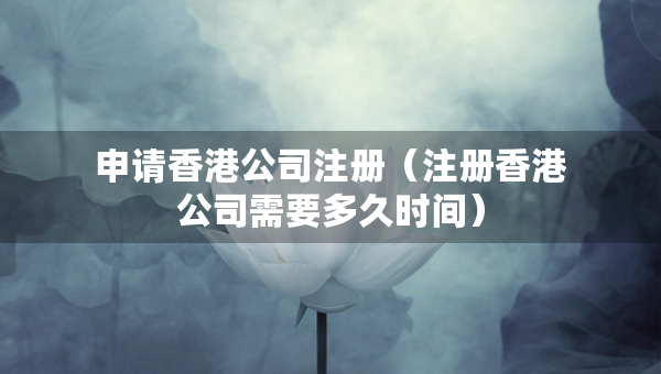 申请香港公司注册（注册香港公司需要多久时间）