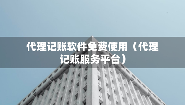代理记账软件免费使用（代理记账服务平台）