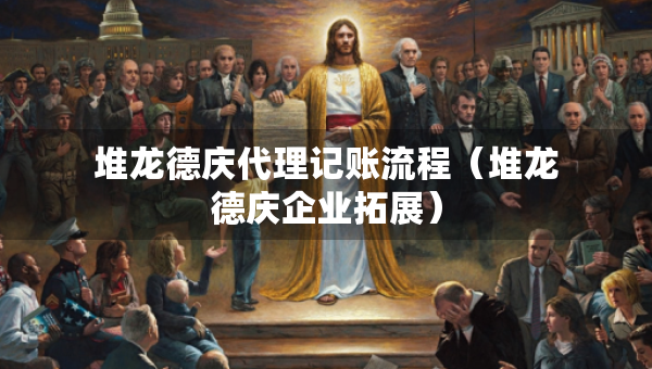 堆龙德庆代理记账流程（堆龙德庆企业拓展）