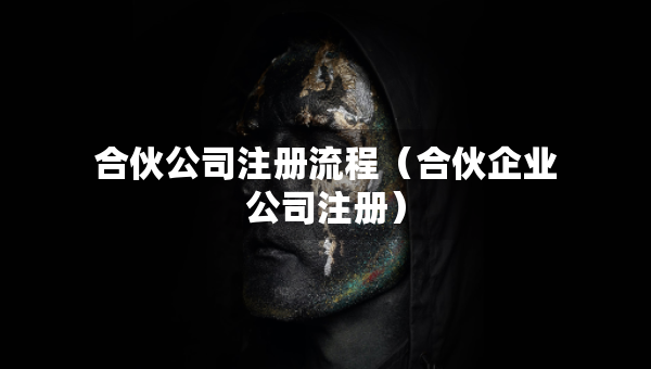 合伙公司注册流程（合伙企业公司注册）
