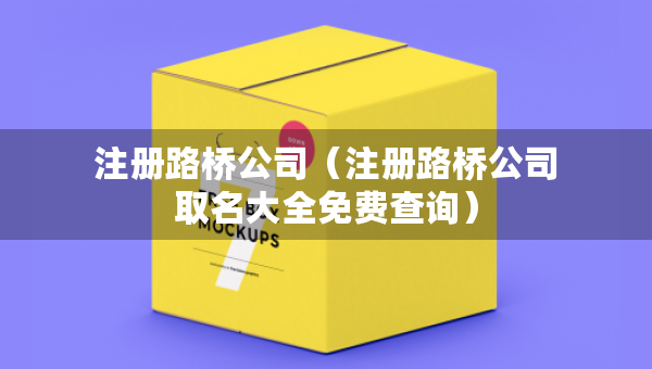 注册路桥公司（注册路桥公司取名大全免费查询）