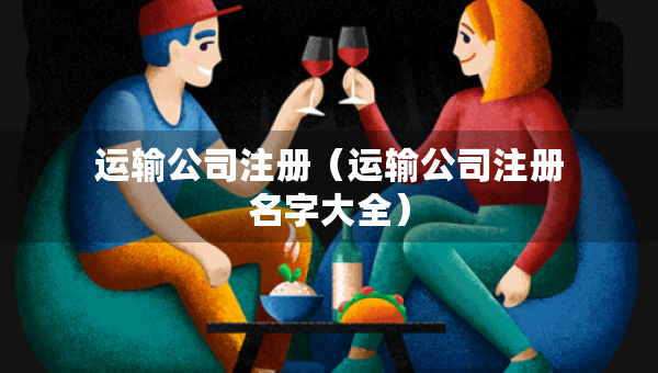 运输公司注册（运输公司注册名字大全）