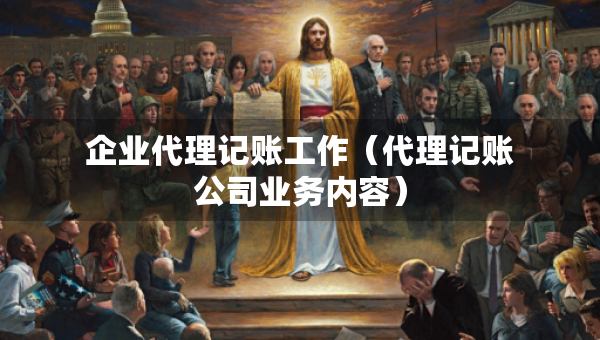 企业代理记账工作（代理记账公司业务内容）