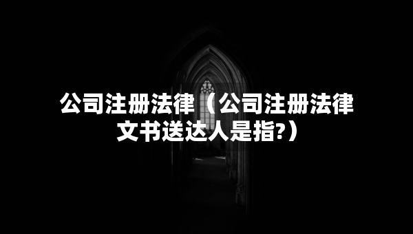 公司注册法律（公司注册法律文书送达人是指?）
