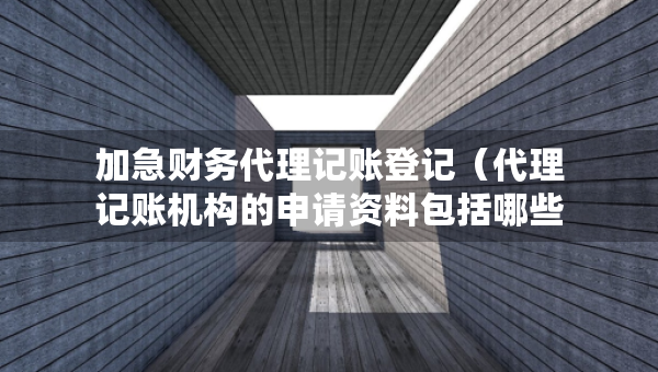 加急财务代理记账登记（代理记账机构的申请资料包括哪些）