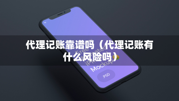 代理记账靠谱吗（代理记账有什么风险吗）