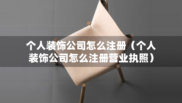 个人装饰公司怎么注册（个人装饰公司怎么注册营业执照）