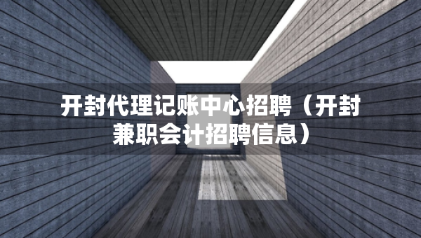 开封代理记账中心招聘（开封兼职会计招聘信息）