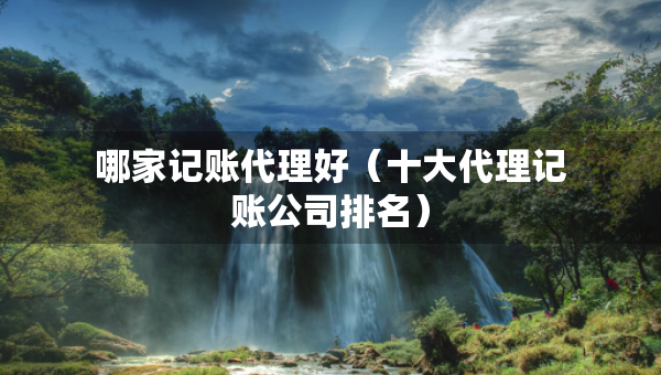 哪家记账代理好（十大代理记账公司排名）