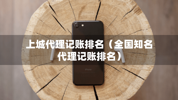 上城代理记账排名（全国知名代理记账排名）