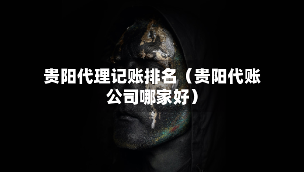贵阳代理记账排名（贵阳代账公司哪家好）
