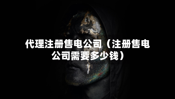 代理注册售电公司（注册售电公司需要多少钱）