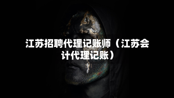 江苏招聘代理记账师（江苏会计代理记账）