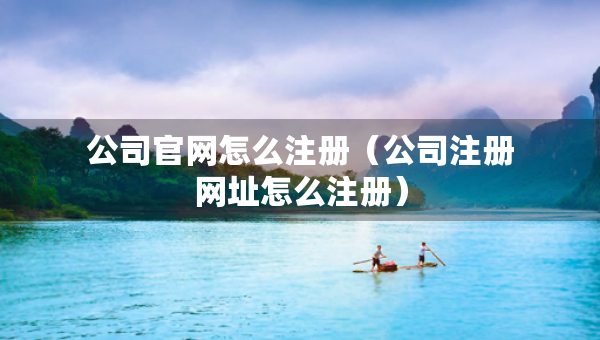 公司官网怎么注册（公司注册网址怎么注册）