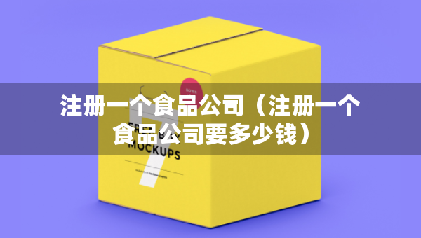 注册一个食品公司（注册一个食品公司要多少钱）