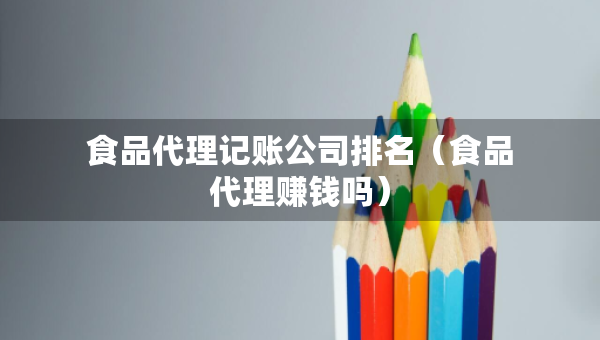 食品代理记账公司排名（食品代理赚钱吗）