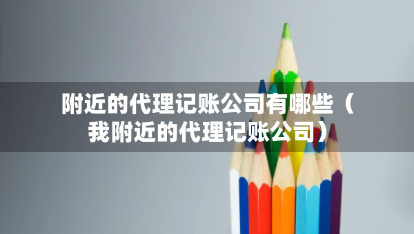附近的代理记账公司有哪些（我附近的代理记账公司）