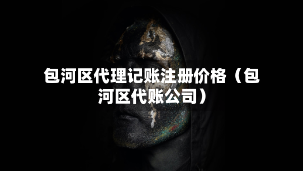 包河区代理记账注册价格（包河区代账公司）