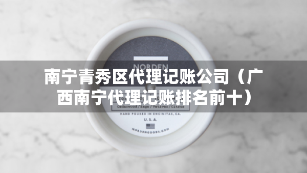 南宁青秀区代理记账公司（广西南宁代理记账排名前十）