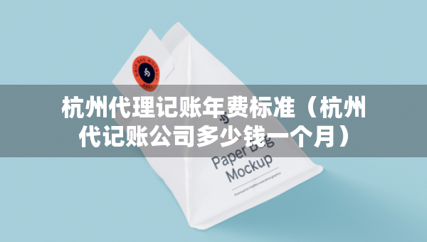 杭州代理记账年费标准（杭州代记账公司多少钱一个月）