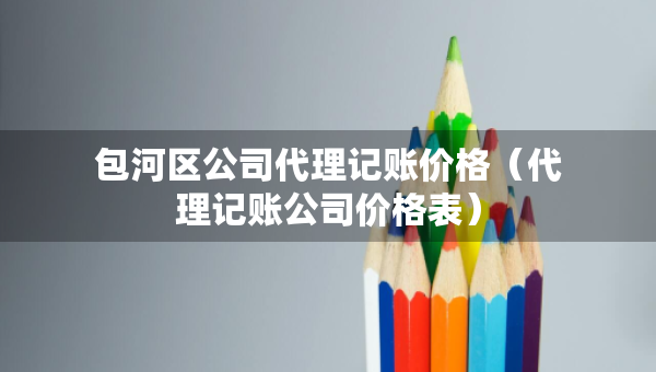 包河区公司代理记账价格（代理记账公司价格表）