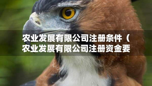 农业发展有限公司注册条件（农业发展有限公司注册资金要求）