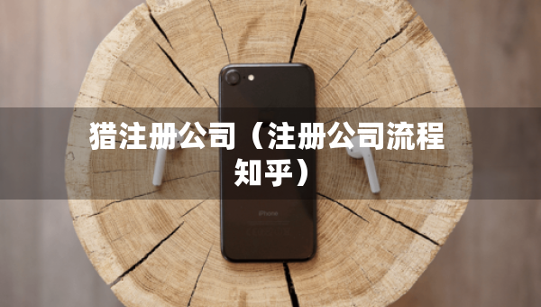 猎注册公司（注册公司流程 知乎）