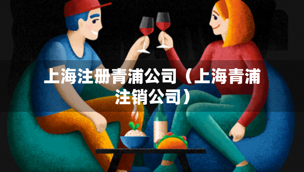 上海注册青浦公司（上海青浦注销公司）