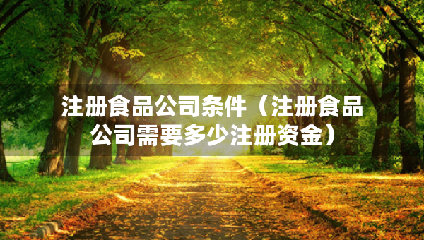 注册食品公司条件（注册食品公司需要多少注册资金）