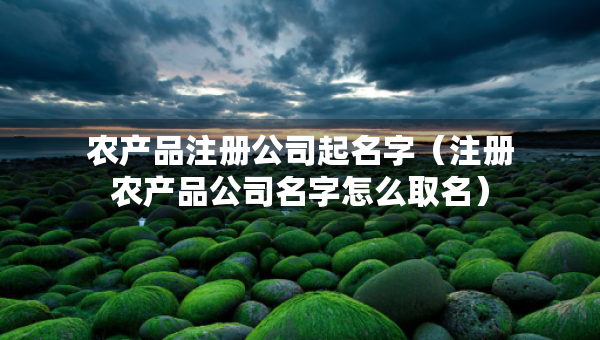 农产品注册公司起名字（注册农产品公司名字怎么取名）