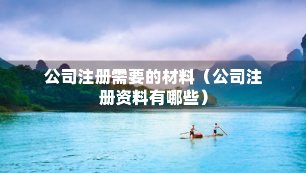 公司注册需要的材料（公司注册资料有哪些）