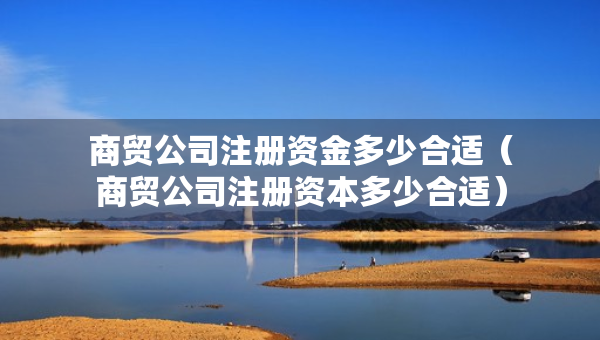 商贸公司注册资金多少合适（商贸公司注册资本多少合适）