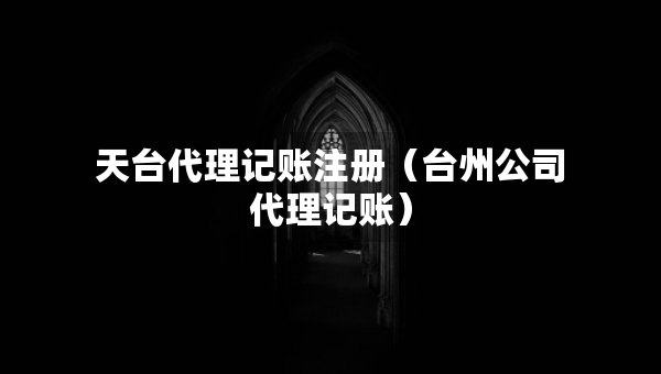 天台代理记账注册（台州公司代理记账）