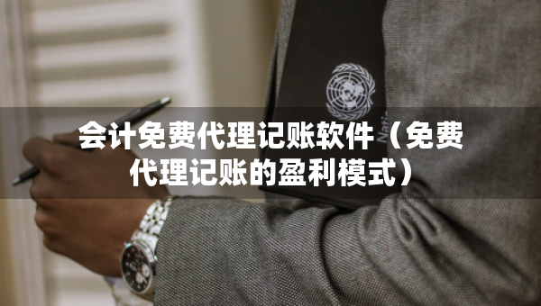 会计免费代理记账软件（免费代理记账的盈利模式）